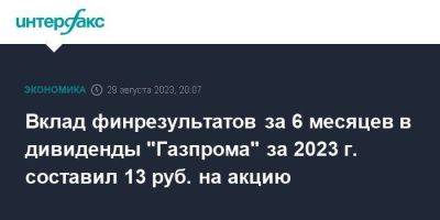 Вклад финрезультатов за 6 месяцев в дивиденды "Газпрома" за 2023 г. составил 13 руб. на акцию - smartmoney.one - Москва