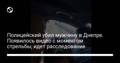 Полицейский убил мужчину в Днепре. Появилось видео с моментом стрельбы, идет расследование - liga.net - Украина