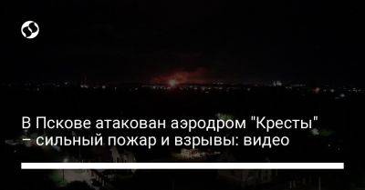 В Пскове атакован аэродром "Кресты" – сильный пожар и взрывы: видео - liga.net - Россия - Украина - Псков