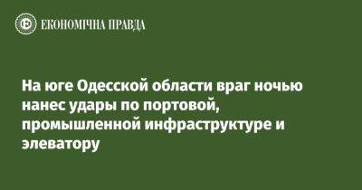 Олег Кипер - На юге Одесской области враг ночью нанес удары по портовой, промышленной инфраструктуре и элеватору - epravda.com.ua - Украина - Одесса - Одесская обл.