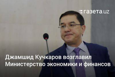 Шерзод Асадов - Джамшид Кучкаров возглавил Министерство экономики и финансов - gazeta.uz - Узбекистан
