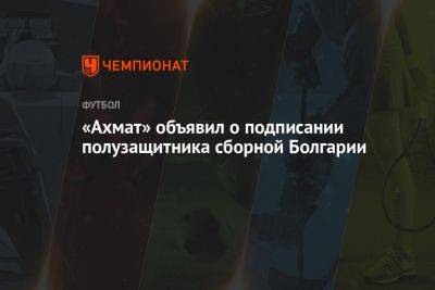 «Ахмат» объявил о подписании полузащитника сборной Болгарии - championat.com - Болгария