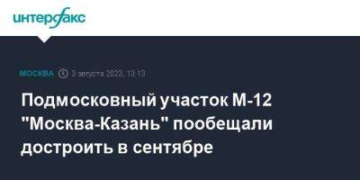 Андрей Воробьев - Подмосковный участок М-12 "Москва-Казань" пообещали достроить в сентябре - smartmoney.one - Москва - Екатеринбург - Московская обл. - Нижний Новгород - Казань - Нижний Новгород