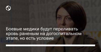 Анна Маляр - Боевые медики будут переливать кровь раненым на догоспитальном этапе, но есть условие - liga.net - Украина