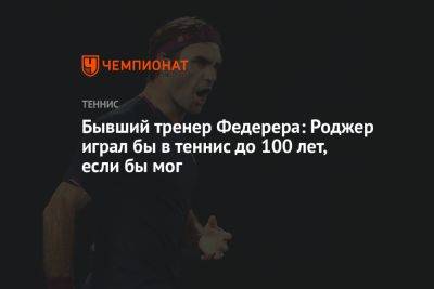 Роджер Федерер - Бывший тренер Федерера: Роджер играл бы в теннис до 100 лет, если бы мог - championat.com - Швейцария