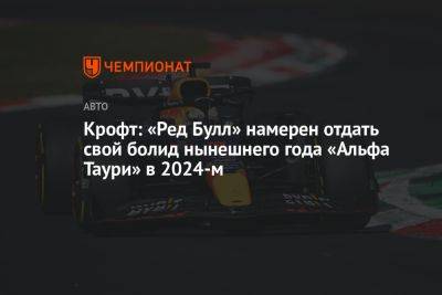 Крофт: «Ред Булл» намерен отдать свой болид нынешнего года «Альфа Таури» в 2024-м - championat.com - Англия