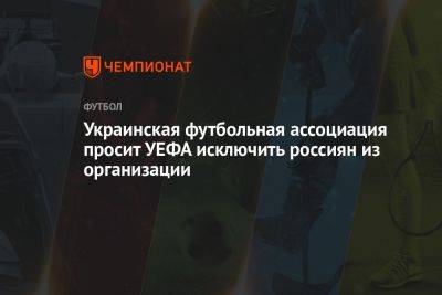 Украинская футбольная ассоциация просит УЕФА исключить россиян из организации - championat.com - Россия - Украина