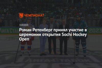 Роман Ротенберг - Роман Ротенберг принял участие в церемонии открытия Sochi Hockey Open - championat.com - Россия - Сочи - Sochi