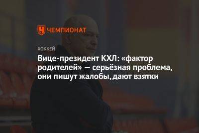 Вице-президент КХЛ: «фактор родителей» — серьёзная проблема, они пишут жалобы, дают взятки - championat.com