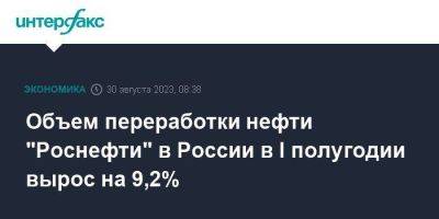 Объем переработки нефти "Роснефти" в России в I полугодии вырос на 9,2% - smartmoney.one - Москва - Россия