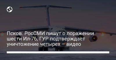 Андрей Юсов - Псков. РосСМИ пишут о поражении шести Ил-76, ГУР подтверждает уничтожение четырех – видео - liga.net - Украина - Псков