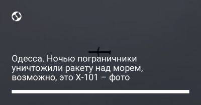 Одесса. Ночью пограничники уничтожили ракету над морем, возможно, это Х-101 – фото - liga.net - Россия - Украина - Одесса