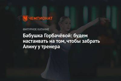 Алина Горбачева - Бабушка Горбачёвой: будем настаивать на том, чтобы забрать Алину у тренера - championat.com - Москва