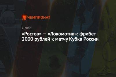 «Ростов» — «Локомотив»: фрибет 2000 рублей к матчу Кубка России - championat.com - Россия