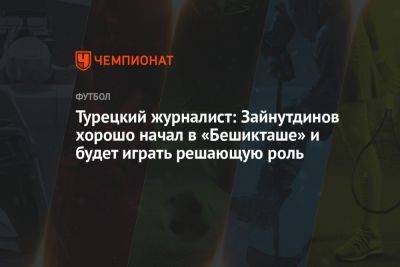 Турецкий журналист: Зайнутдинов хорошо начал в «Бешикташе» и будет играть решающую роль - championat.com - Киев - Турция