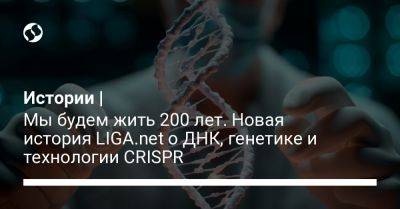 Истории | Мы будем жить 200 лет. Новая история LIGA.net о ДНК, генетике и технологии CRISPR - liga.net - Китай - Украина - Швеция