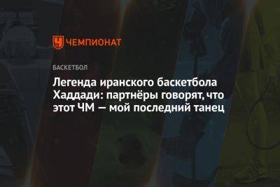 Легенда иранского баскетбола Хаддади: партнёры говорят, что этот ЧМ — мой последний танец - championat.com