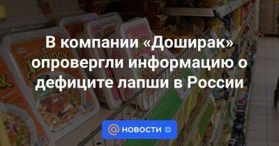 В компании «Доширак» опровергли информацию о дефиците лапши в России - smartmoney.one - Россия - Южная Корея - Казахстан