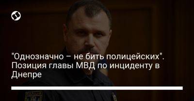 Игорь Клименко - "Однозначно – не бить полицейских". Позиция главы МВД по инциденту в Днепре - liga.net - Украина