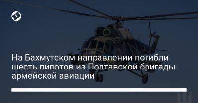 На Бахмутском направлении погибли шесть пилотов из Полтавской бригады армейской авиации - liga.net - Украина - Полтавская обл. - Полтава