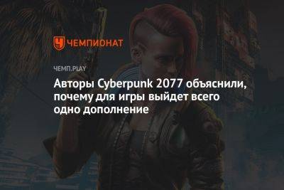 Авторы Cyberpunk 2077 объяснили, почему для игры выйдет всего одно дополнение - championat.com