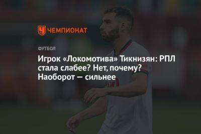 Наир Тикнизян - Владимир Четверик - Игрок «Локомотива» Тикнизян: РПЛ стала слабее? Нет, почему? Наоборот — сильнее - championat.com