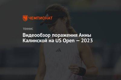 Анна Калинская - Видеообзор поражения Анны Калинской на US Open — 2023 - championat.com - США