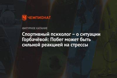 Спортивный психолог – о ситуации Горбачёвой: Побег может быть сильной реакцией на стрессы - championat.com - Россия