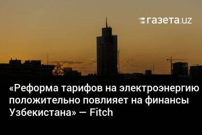 «Реформа тарифов на электроэнергию положительно повлияет на финансы Узбекистана» — Fitch - gazeta.uz - Узбекистан