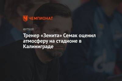 Сергей Семак - Тренер «Зенита» Семак оценил атмосферу на стадионе в Калиниграде - championat.com - Россия - Санкт-Петербург - Калининград - Калиниград