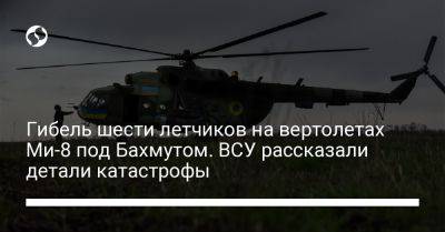 Илья Евлаш - Гибель шести летчиков на вертолетах Ми-8 под Бахмутом. ВСУ рассказали детали катастрофы - liga.net - Украина