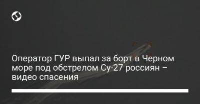 Оператор ГУР выпал за борт в Черном море под обстрелом Су-27 россиян – видео спасения - liga.net - Россия - Украина