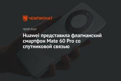 Huawei представила флагманский смартфон Mate 60 Pro со спутниковой связью - championat.com - Россия