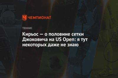 Джокович Новак - Ник Кирьос - Кирьос — о половине сетки Джоковича на US Open: я тут некоторых даже не знаю - championat.com - США - Австралия