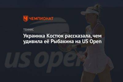 Елена Рыбакина - Марта Костюк - Украинка Костюк рассказала, чем удивила её Рыбакина на US Open - championat.com - США - Украина