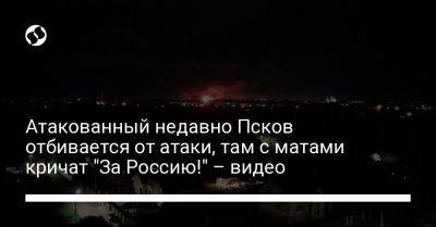 Атакованный недавно Псков отбивается от атаки, там с матами кричат "За Россию!" – видео - liga.net - Россия - Украина - Псков