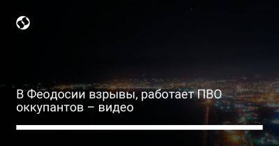 В Феодосии взрывы, работает ПВО оккупантов – видео - liga.net - Украина - Крым