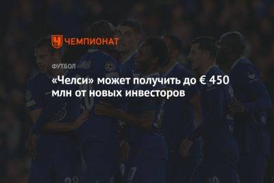 «Челси» может получить до € 450 млн от новых инвесторов - championat.com - Франция