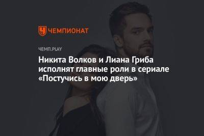 Никита Волков и Лиана Гриба исполнят главные роли в сериале «Постучись в мою дверь» - championat.com