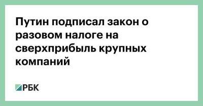 Владимир Путин - Путин подписал закон о разовом налоге на сверхприбыль крупных компаний - smartmoney.one