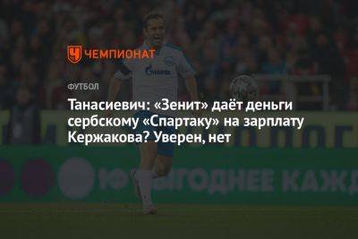 Александр Кержаков - Дмитрий Зимин - Танасиевич: «Зенит» даёт деньги сербскому «Спартаку» на зарплату Кержакова? Уверен, нет - championat.com - Россия - Сербия