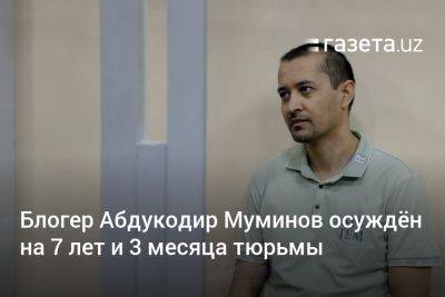Блогер - Блогер Абдукодир Муминов осуждён на 7 лет и 3 месяца тюрьмы - gazeta.uz - Узбекистан