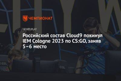 Российский состав Cloud9 покинул IEM Cologne 2023 по CS:GO, заняв 5–6 место - championat.com