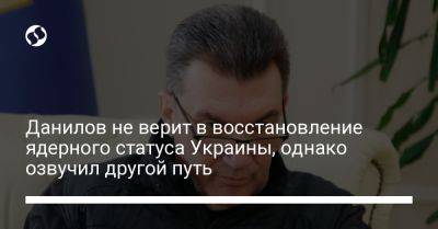 Алексей Данилов - Данилов не верит в восстановление ядерного статуса Украины, однако озвучил другой путь - liga.net - Россия - США - Украина - Снбо