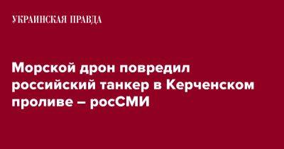 В Керченском проливе морские дроны могли повредить российский танкер – росСМИ - pravda.com.ua - Турция - Москва