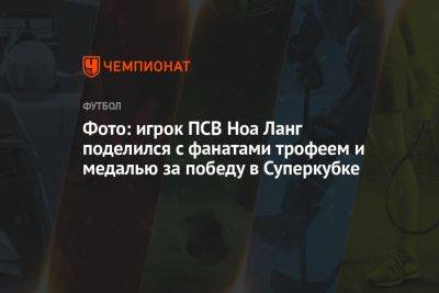Фото: игрок ПСВ Ноа Ланг поделился с фанатами трофеем и медалью за победу в Суперкубке - championat.com - Голландия