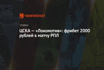 ЦСКА — «Локомотив»: фрибет 2000 рублей к матчу РПЛ - championat.com