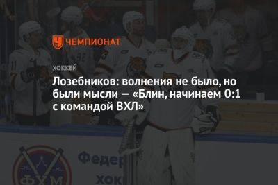 Андрей Мартемьянов - Лозебников: волнения не было, но были мысли: «Блин, начинаем 0:1 с командой ВХЛ» - championat.com