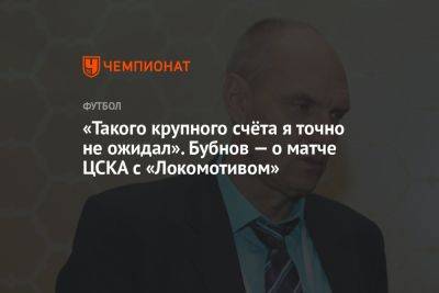 Александр Бубнов - «Такого крупного счёта я точно не ожидал». Бубнов — о матче ЦСКА с «Локомотивом» - championat.com