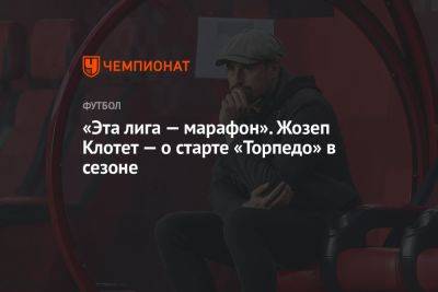 Жозеп Клотет - «Эта лига — марафон». Жозеп Клотет — о старте «Торпедо» в сезоне - championat.com - Москва